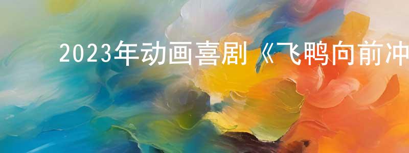 蔡宣侯的动漫综艺大全,2023年动画喜剧《飞鸭向前冲》BD中英双字迅雷下载_电影天堂